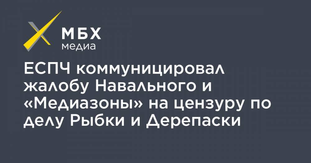 Алексей Навальный - Павел Чиков - Олег Дерипаска - ЕСПЧ коммуницировал жалобу Навального и «Медиазоны» на цензуру по делу Рыбки и Дерепаски - mbk.news