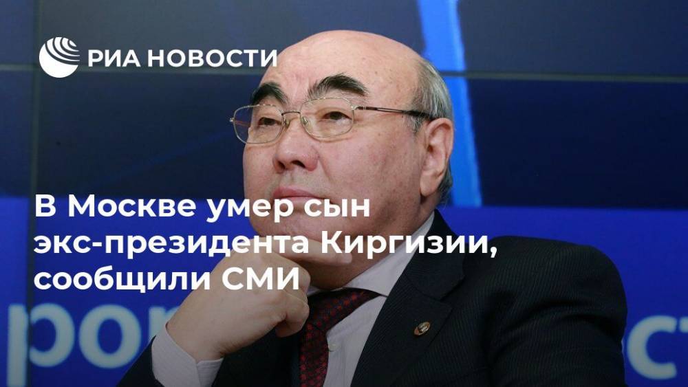 Аскар Акаев - В Москве умер сын экс-президента Киргизии, сообщили СМИ - ria.ru - Москва - Россия - Киргизия