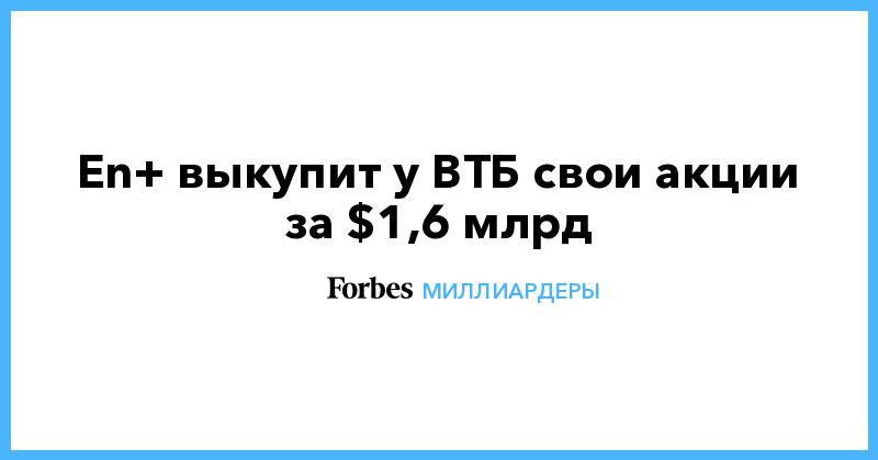 Олег Дерипаска - En+ выкупит у ВТБ свои акции за $1,6 млрд - forbes.ru - Россия