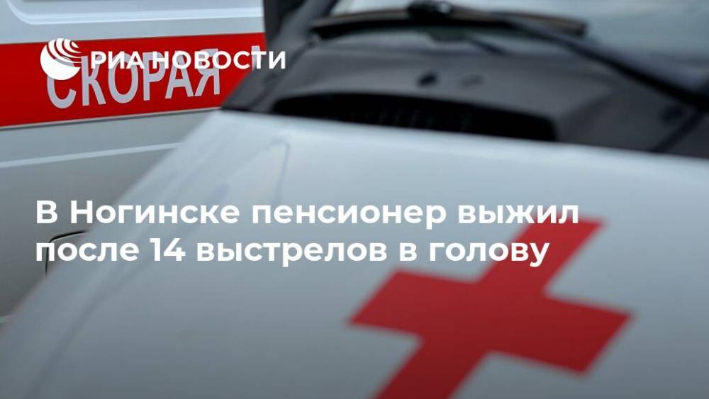В Ногинске пенсионер выжил после 14 выстрелов в голову - ria.ru - Москва - Ногинск
