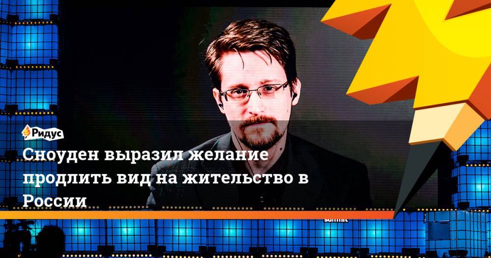 Эдвард Сноуден - Анатолий Кучерена - Сноуден выразил желание продлить вид на жительство в России - ridus.ru - Россия