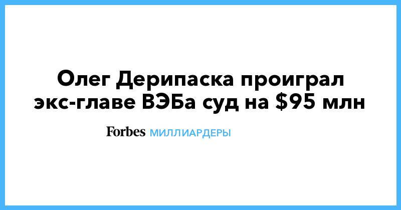 Олег Дерипаска - Олег Дерипаска проиграл экс-главе ВЭБа суд на $95 млн - forbes.ru - Лондон