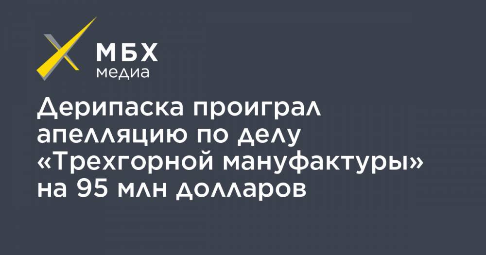 Олег Дерипаска - Дерипаска проиграл апелляцию по делу «Трехгорной мануфактуры» на 95 млн долларов - mbk.news - Лондон