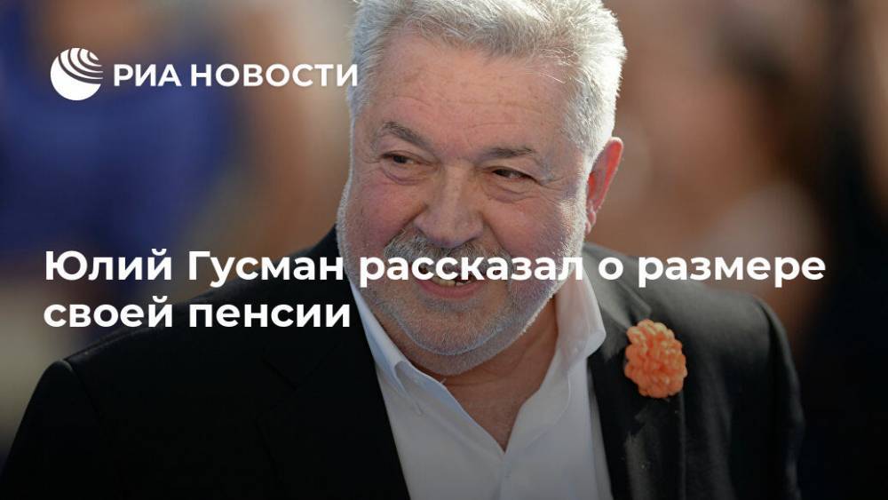 Юлий Гусман рассказал о размере своей пенсии - ria.ru - Москва - Россия