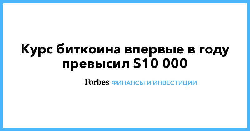 Курс биткоина впервые в году превысил $10 000 - forbes.ru
