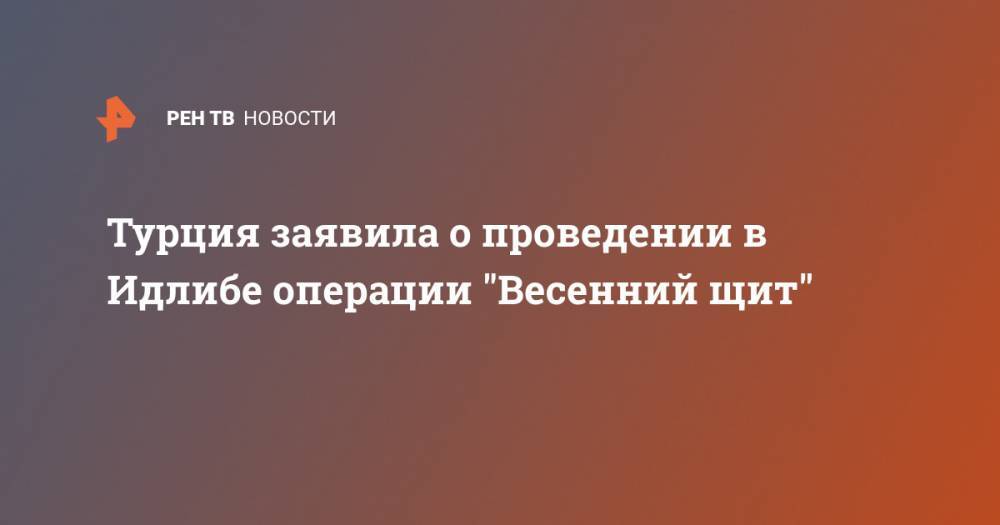 Башар Асад - Хулуси Акар - Турция заявила о проведении в Идлибе операции "Весенний щит" - ren.tv - Сирия - Турция