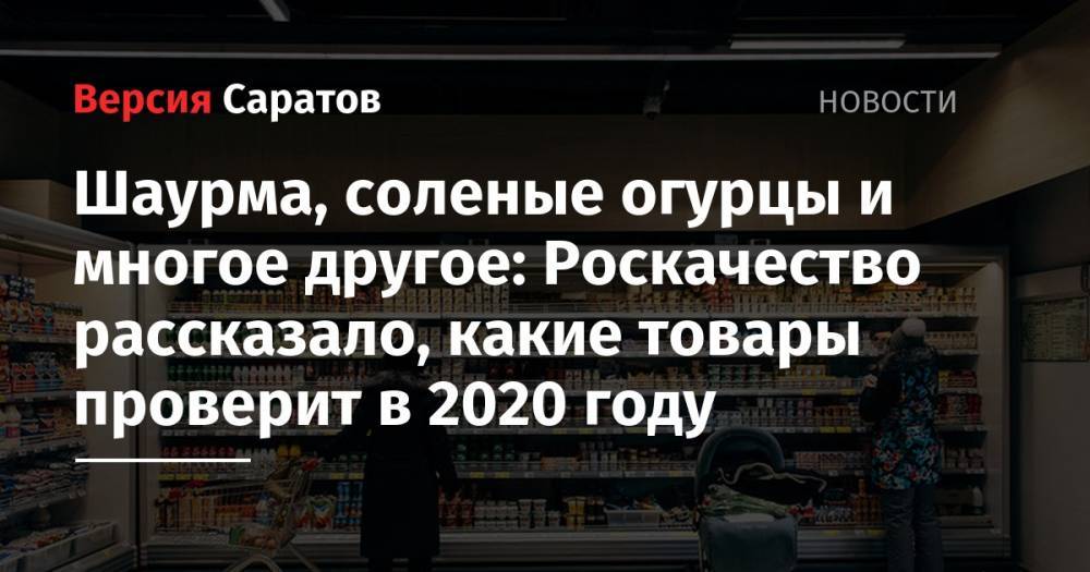 Максим Протасов - Шаурма, соленые огурцы и многое другое: Роскачество рассказало, какие товары проверит в 2020 году - nversia.ru