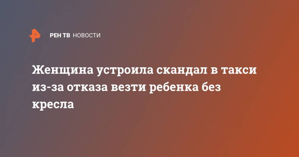 Женщина устроила скандал в такси из-за отказа везти ребенка без кресла - ren.tv - Тюмень