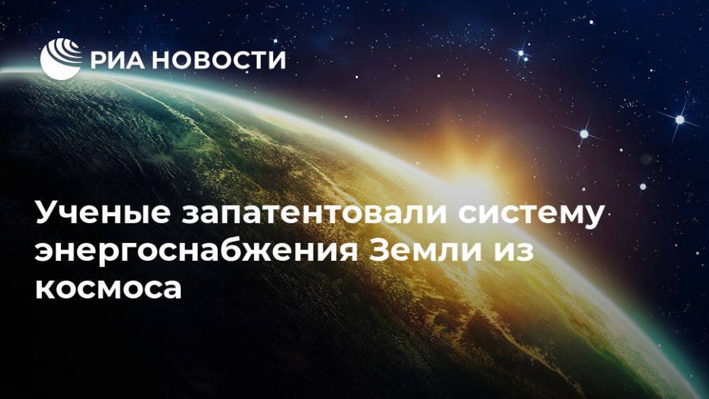 Ученые запатентовали систему энергоснабжения Земли из космоса - ria.ru - Москва - Россия