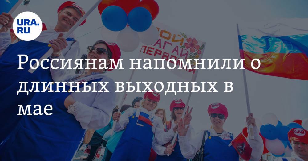 Россиянам напомнили о длинных выходных в мае - ura.news