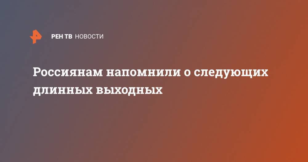 Россиянам напомнили о следующих длинных выходных - ren.tv