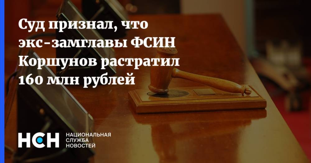 Олег Коршунов - Суд признал, что экс-замглавы ФСИН Коршунов растратил 160 млн рублей - nsn.fm - Россия