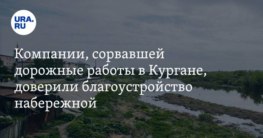 Вадим Шумков - Компании, сорвавшей дорожные работы в Кургане, доверили благоустройство набережной - ura.news - Екатеринбург - Курганская обл. - Шадринск