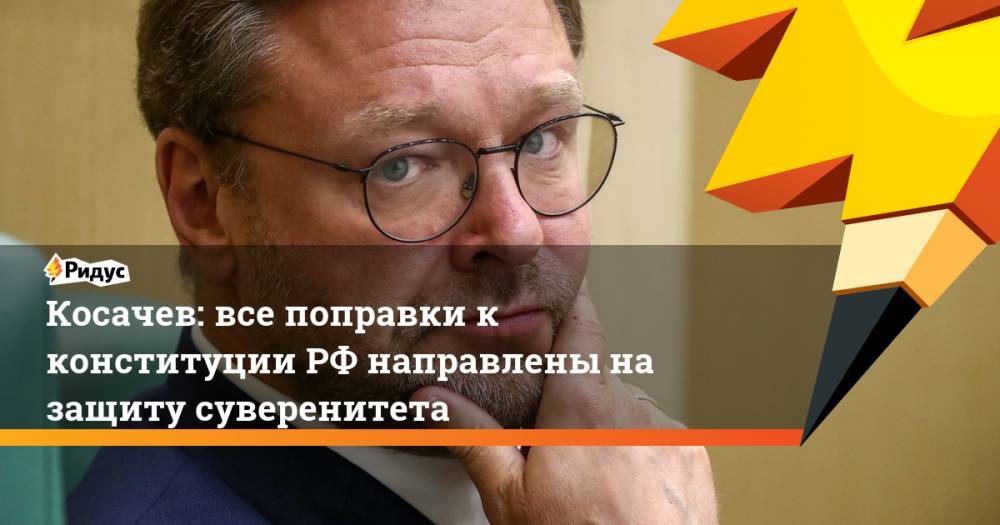 Константин Косачев - Косачев: все поправки к конституции РФ направлены на защиту суверенитета - ridus.ru - Россия