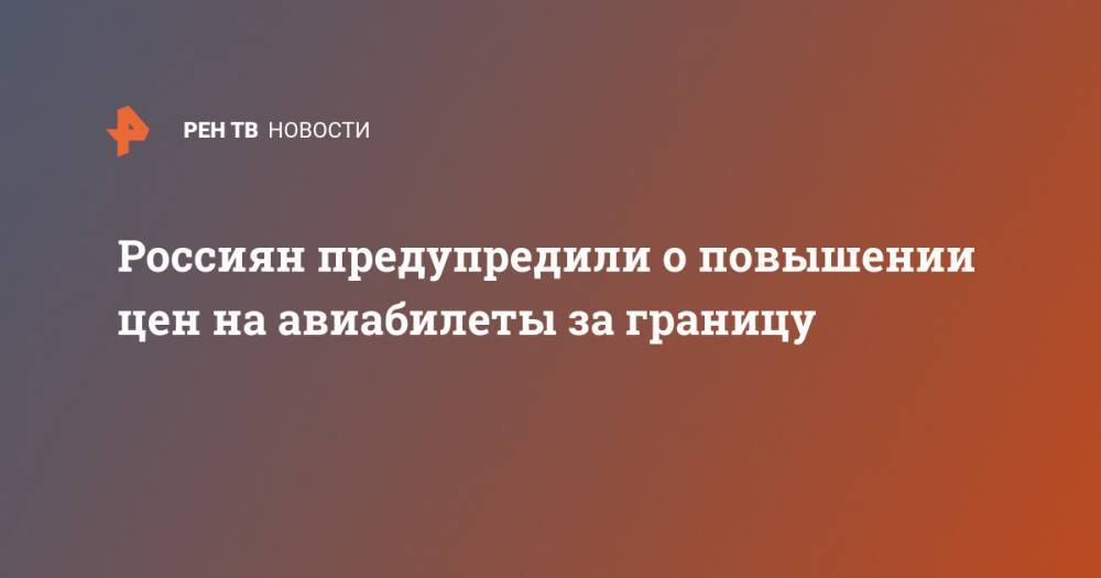 Дмитрий Горин - Россиян предупредили о повышении цен на авиабилеты за границу - ren.tv - Россия