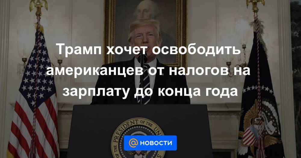 Трамп хочет освободить американцев от налогов на зарплату до конца года - news.mail.ru