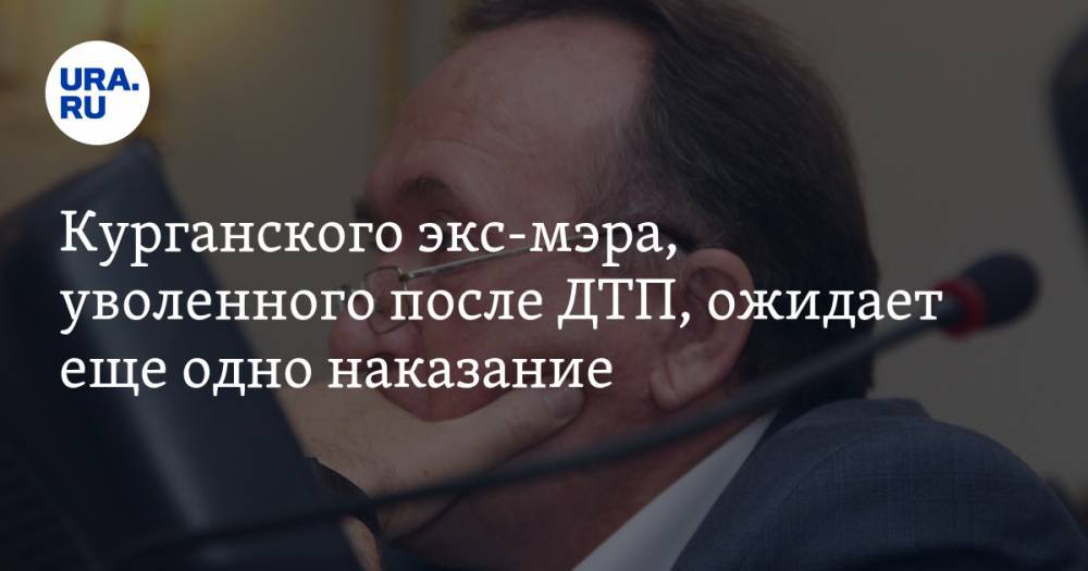 Курганского экс-мэра, уволенного после ДТП, ожидает еще одно наказание - ura.news - Курганская обл. - Курган - район Шадринский - Шадринск