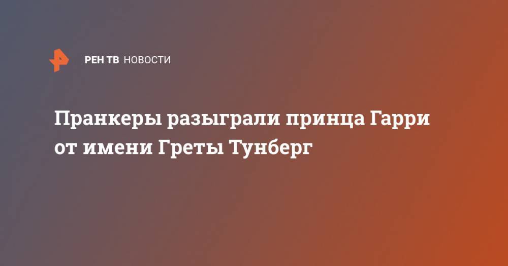принц Гарри - Меган Маркл - Грета Тунберг - Пранкеры разыграли принца Гарри от имени Греты Тунберг - ren.tv