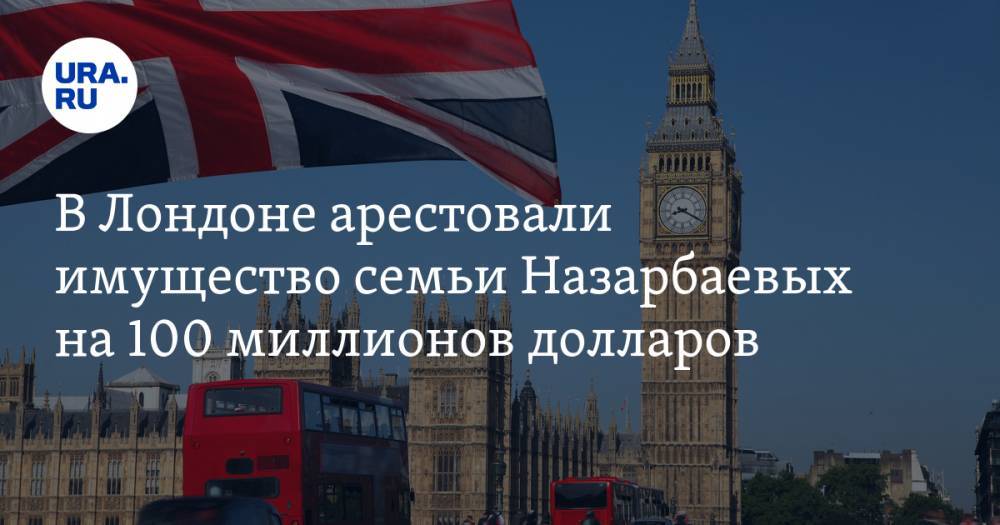 Нурсултан Назарбаев - Дарига Назарбаева - В Лондоне арестовали имущество семьи Назарбаевых на 100 миллионов долларов - ura.news - Казахстан - Лондон