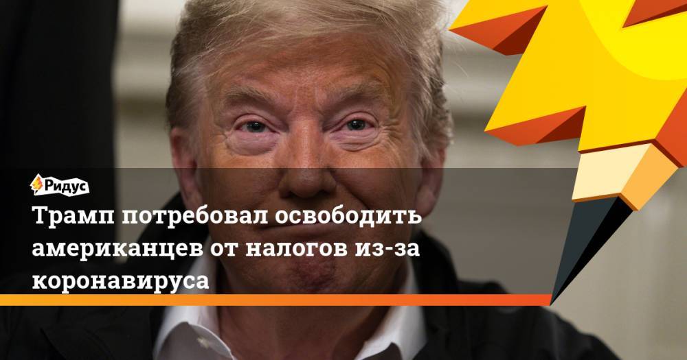 Дональд Трамп - Кадлоу Лоуренс - Трамп потребовал освободить американцев от налогов из-за коронавируса - ridus.ru - США