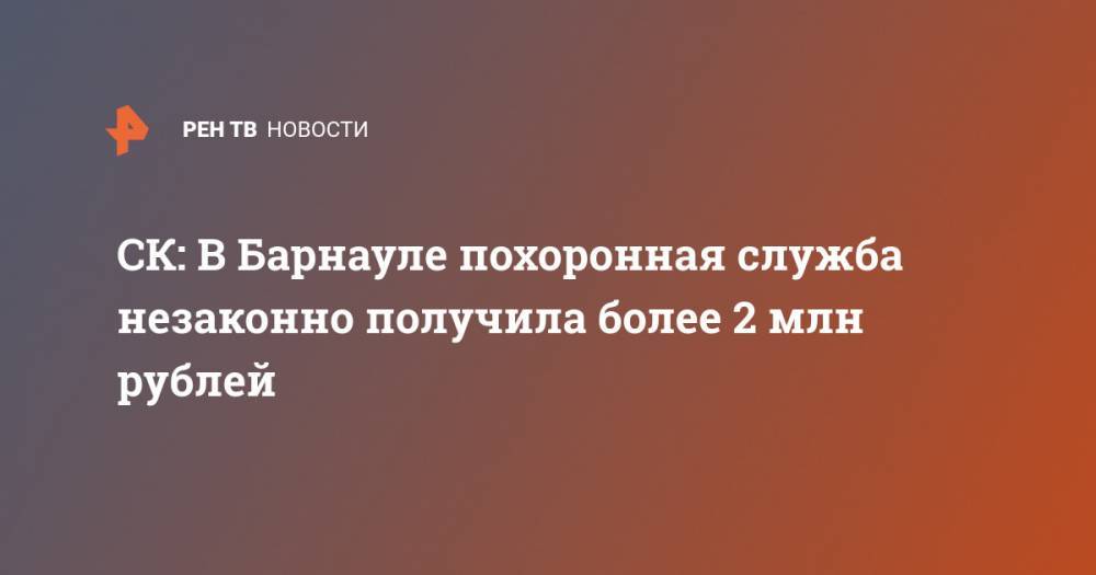 СК: В Барнауле похоронная служба незаконно получила более 2 млн рублей - ren.tv - Россия - Барнаул