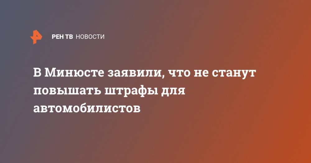 Денис Новак - В Минюсте заявили, что не станут повышать штрафы для автомобилистов - ren.tv - Россия