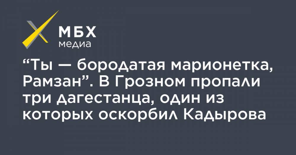 Рамзан Кадыров - “Ты — бородатая марионетка, Рамзан”. В Грозном пропали три дагестанца, один из которых оскорбил Кадырова - mbk.news - респ. Дагестан - Дербент - респ. Чечня
