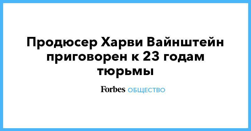 Харви Вайнштейн - Продюсер Харви Вайнштейн приговорен к 23 годам тюрьмы - forbes.ru - США - New York - Нью-Йорк