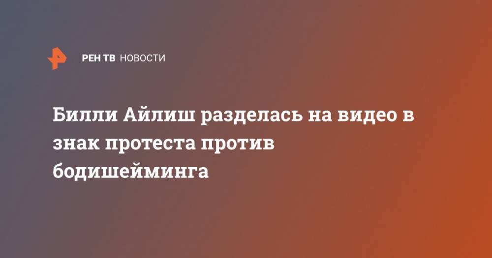 Вильям Айлиш - Билли Айлиш разделась на видео в знак протеста против бодишейминга - ren.tv - США