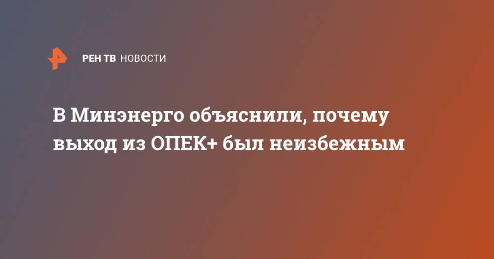 Павел Сорокин - В Минэнерго объяснили, почему выход из ОПЕК+ был неизбежным - ren.tv - Москва - Россия