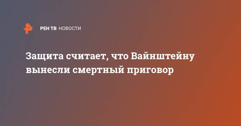 Харви Вайнштейн - Защита считает, что Вайнштейну вынесли смертный приговор - ren.tv - США