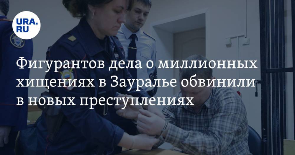 Фигурантов дела о миллионных хищениях в Зауралье обвинили в новых преступлениях - ura.news - Россия - Курганская обл. - Шадринск