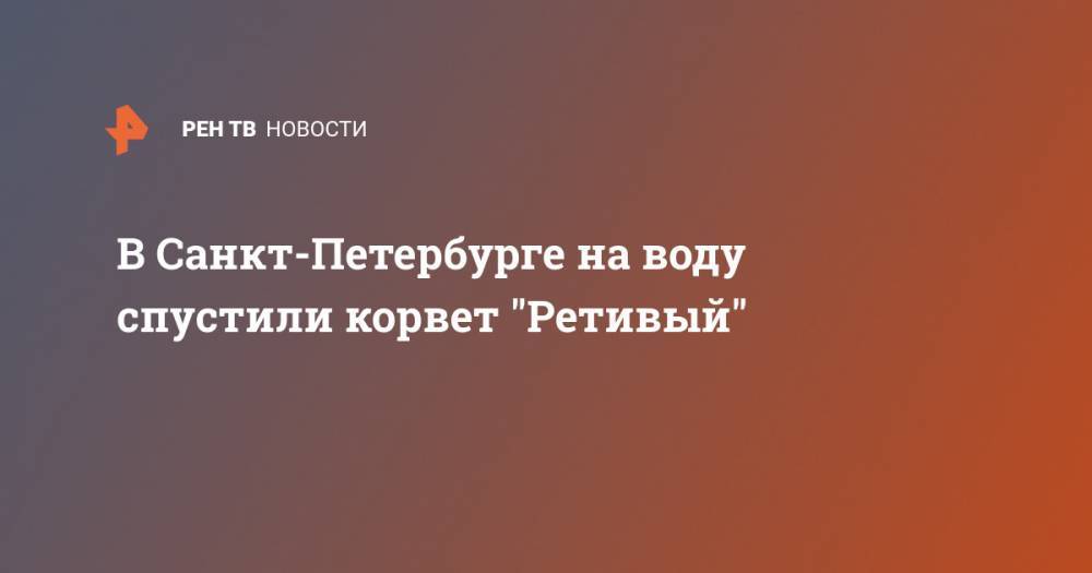 Сергей Шойгу - Николай Евменов - В Санкт-Петербурге на воду спустили корвет "Ретивый" - ren.tv - Россия - Санкт-Петербург