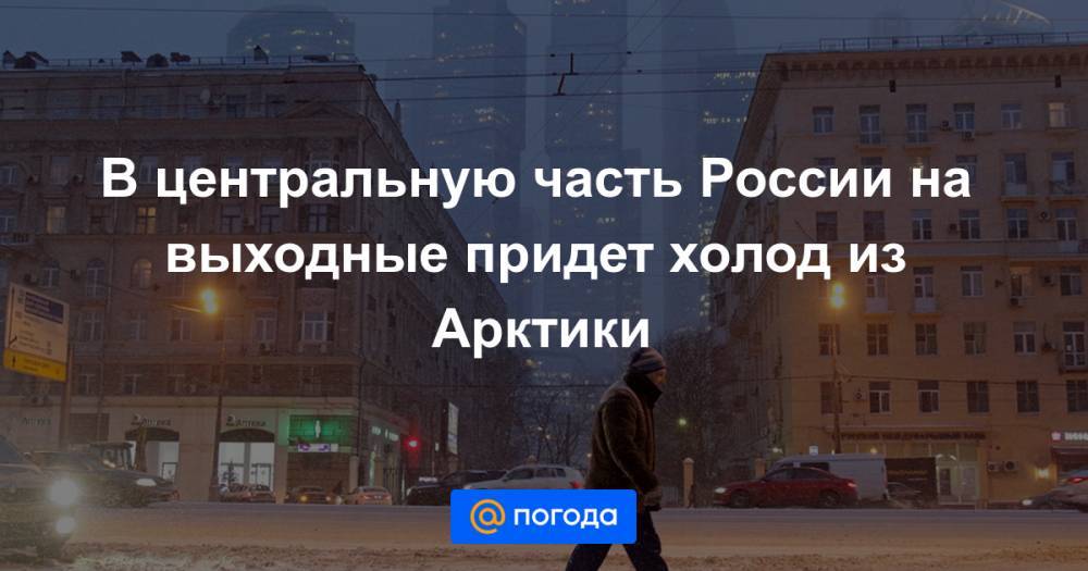 В центральную часть России на выходные придет холод из Арктики - news.mail.ru - Москва - Россия - Московская обл. - ЦФО - окр.Сзфо