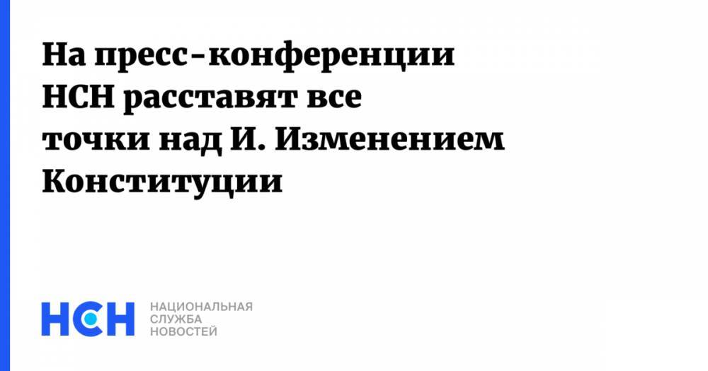 Андрей Клишаса - На пресс-конференции НСН расставят все точки над И. Изменением Конституции - nsn.fm - Россия