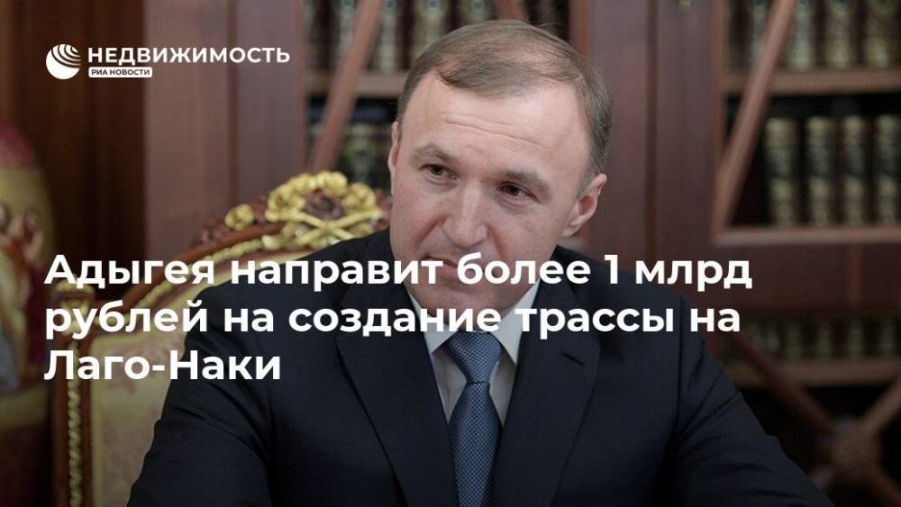 Мурат Кумпилов - Адыгея направит более 1 млрд рублей на создание трассы на Лаго-Наки - realty.ria.ru - респ. Адыгея - Майкоп