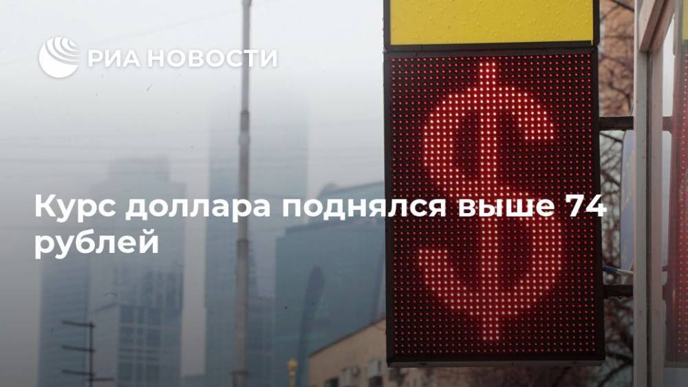 Курс доллара поднялся выше 74 рублей - ria.ru - Москва