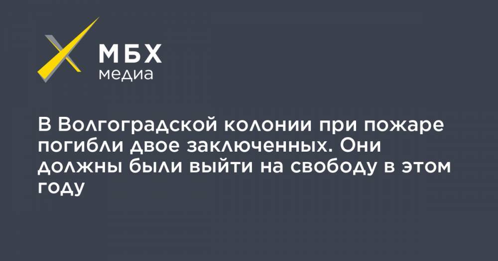 В Волгоградской колонии при пожаре погибли двое заключенных. Они должны были выйти на свободу в этом году - mbk.news - Урюпинск