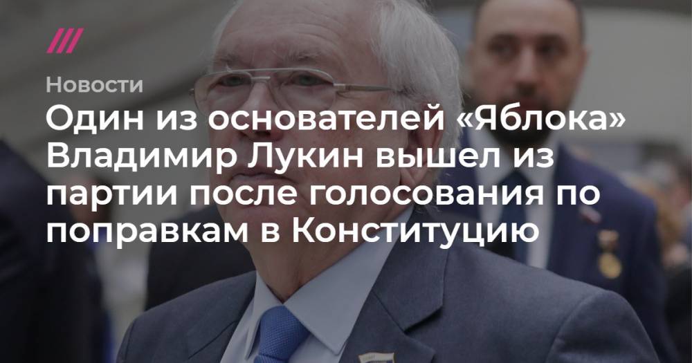 Владимир Лукин - Один из основателей «Яблока» Владимир Лукин вышел из партии после голосования по поправкам в Конституцию - tvrain.ru - Тверская обл.