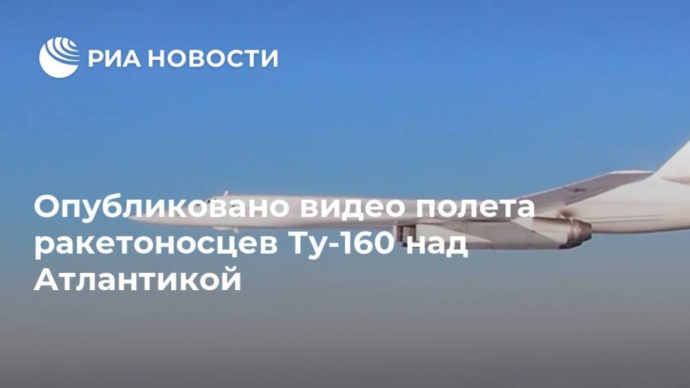 Опубликовано видео полета ракетоносцев Ту-160 над Атлантикой - ria.ru - Москва