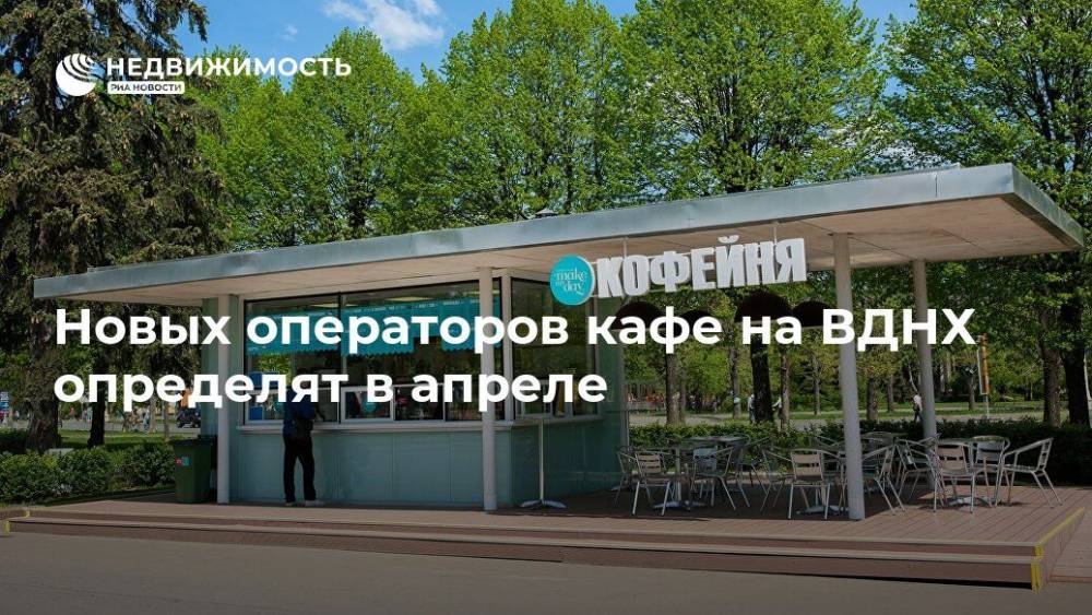 Новых операторов кафе на ВДНХ определят в апреле - realty.ria.ru - Москва - Россия