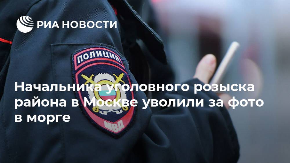 Начальника уголовного розыска района в Москве уволили за фото в морге - ria.ru - Москва - район Щукино