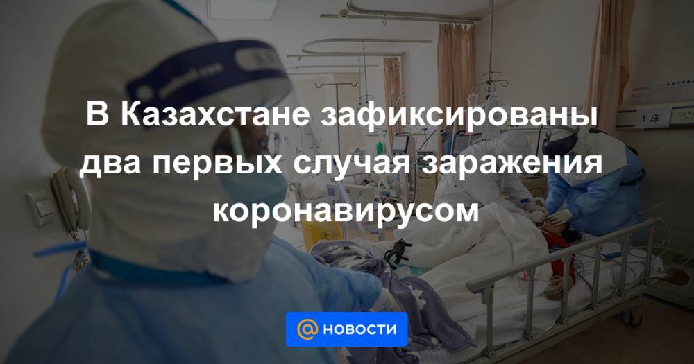 Елжан Биртанов - В Казахстане зафиксированы два первых случая заражения коронавирусом - news.mail.ru - Казахстан - Германия