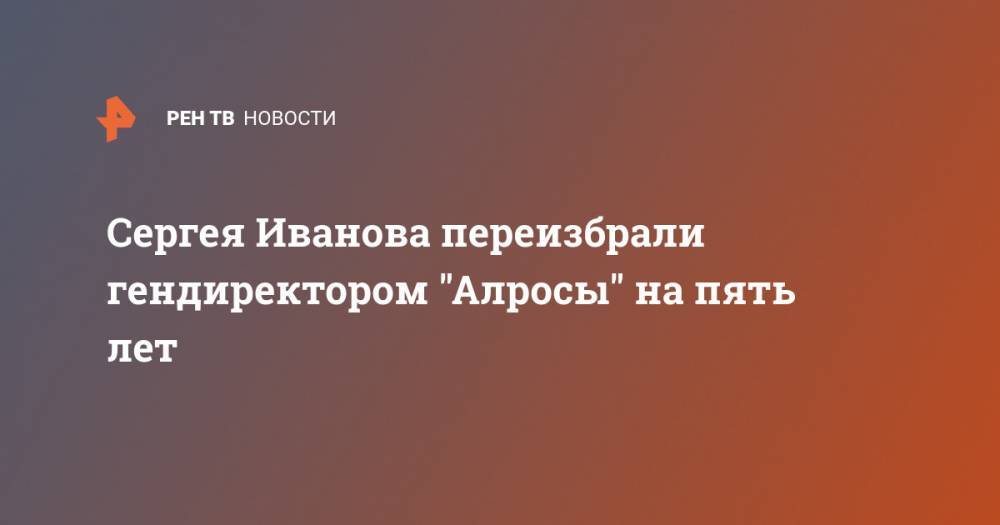 Антон Силуанов - Сергей Иванов - Сергея Иванова переизбрали гендиректором "Алросы" на пять лет - ren.tv - Россия