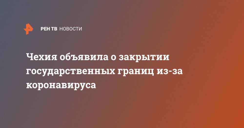 Андрей Бабиш - Чехия объявила о закрытии государственных границ из-за коронавируса - ren.tv - Чехия