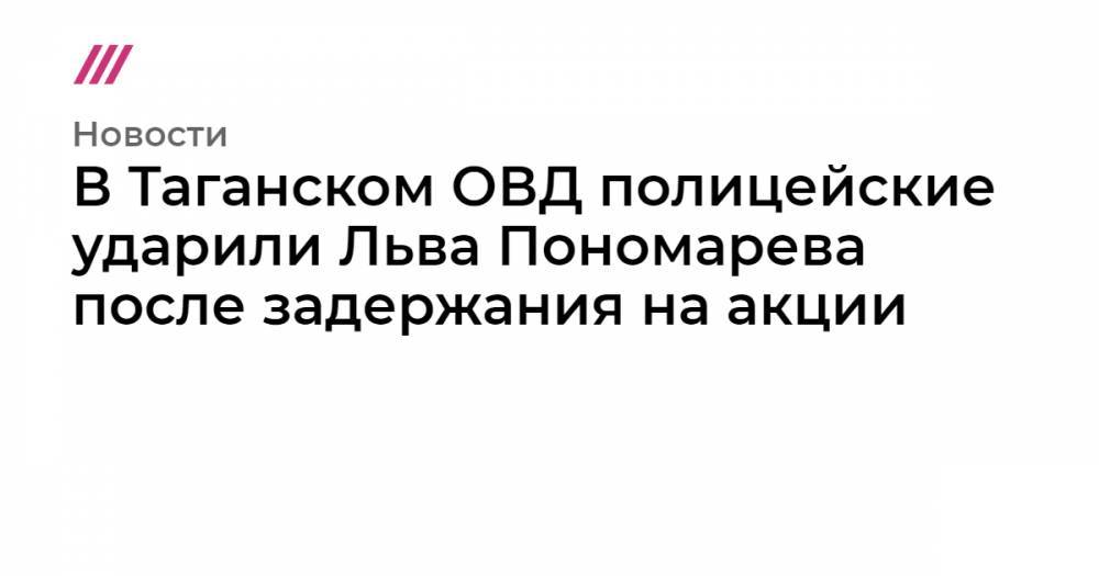 Лев Пономарев - Льва Пономарева - В Таганском ОВД полицейские ударили Льва Пономарева после задержания на акции - tvrain.ru