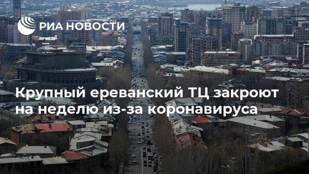 Крупный ереванский ТЦ закроют на неделю из-за коронавируса - ria.ru - Армения - Ереван - Yerevan