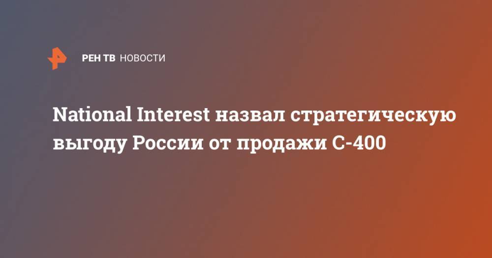 National Interest назвал стратегическую выгоду России от продажи С-400 - ren.tv - Россия - Китай - США - Турция - Индия - Саудовская Аравия - Катар