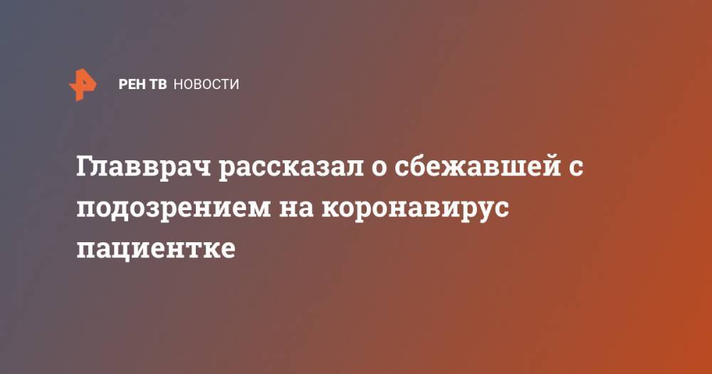 Денис Проценко - Главврач рассказал о сбежавшей с подозрением на коронавирус пациентке - ren.tv - Москва