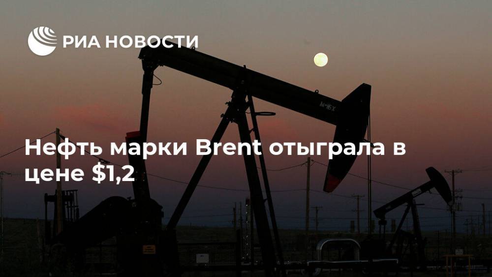 Нефть марки Brent отыграла в цене $1,2 - ria.ru - Москва